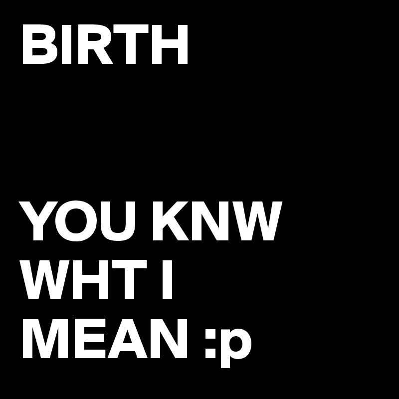 BIRTH


YOU KNW WHT I MEAN :p