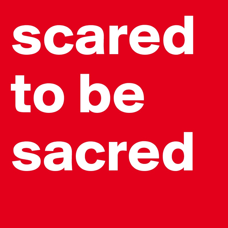 scared to be 
sacred 