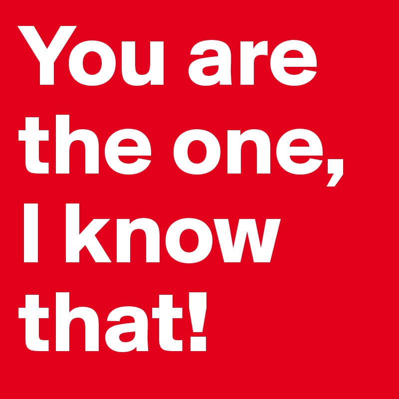 You are the one, I know that! 