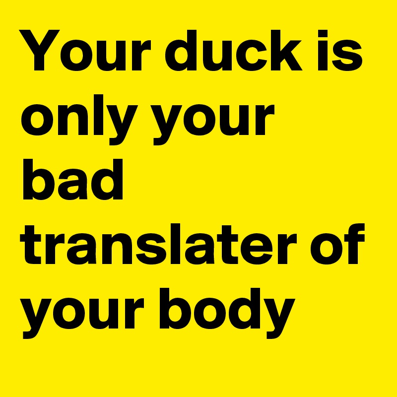 Your duck is only your bad  translater of your body 