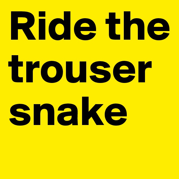 Ride the trouser snake