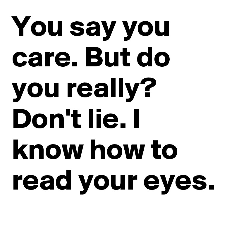 You say you care. But do you really? Don't lie. I know how to read your eyes.