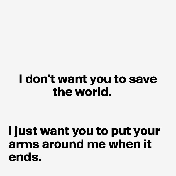




    I don't want you to save 
                 the world. 


I just want you to put your arms around me when it ends. 