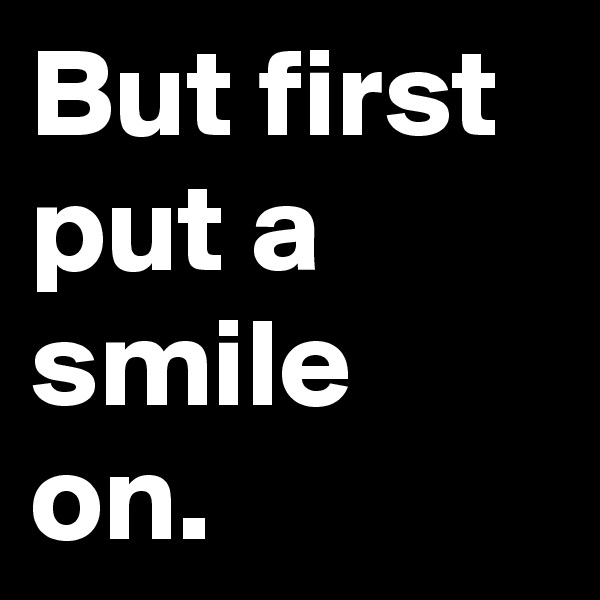 But first put a smile on.