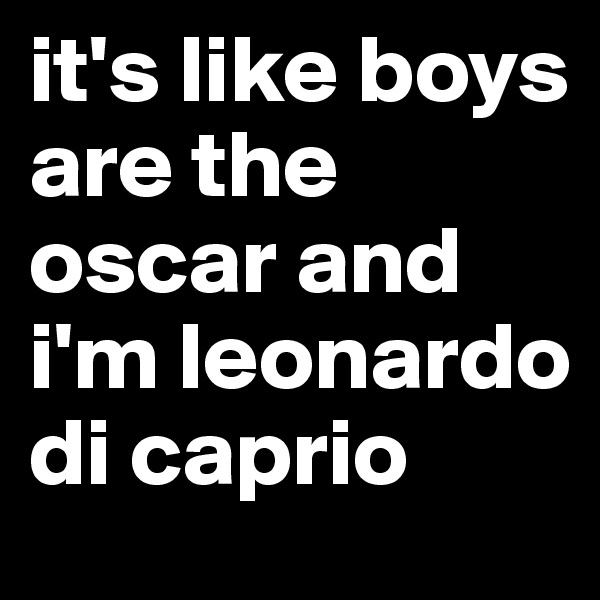 it's like boys are the oscar and i'm leonardo di caprio