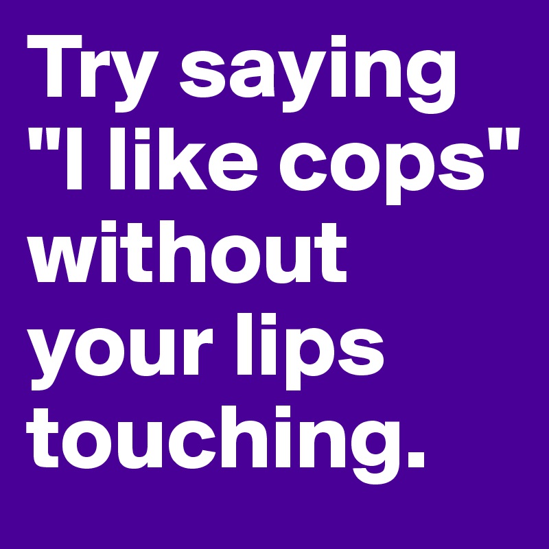 Try saying "I like cops" without your lips touching. 