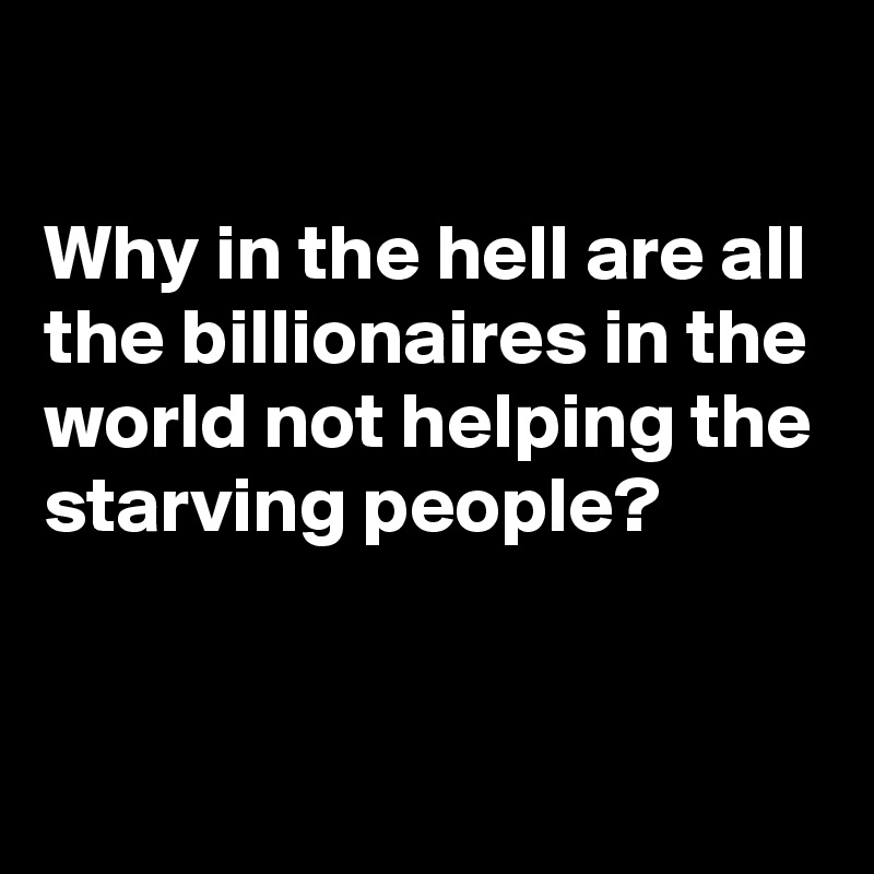 

Why in the hell are all the billionaires in the world not helping the starving people?


