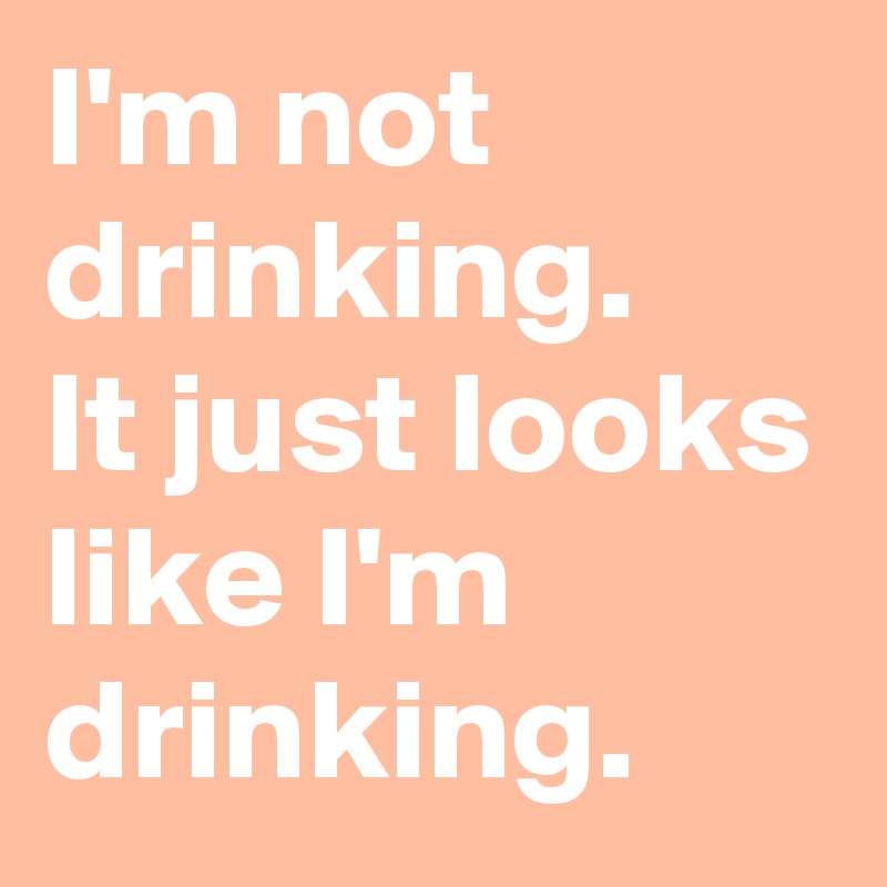 I'm not drinking. 
It just looks like I'm drinking.