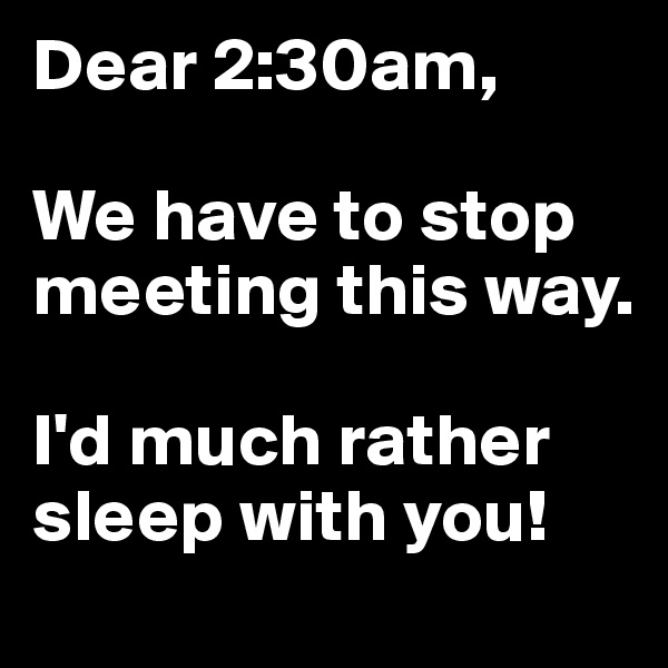 Dear 2:30am,

We have to stop meeting this way. 

I'd much rather sleep with you!