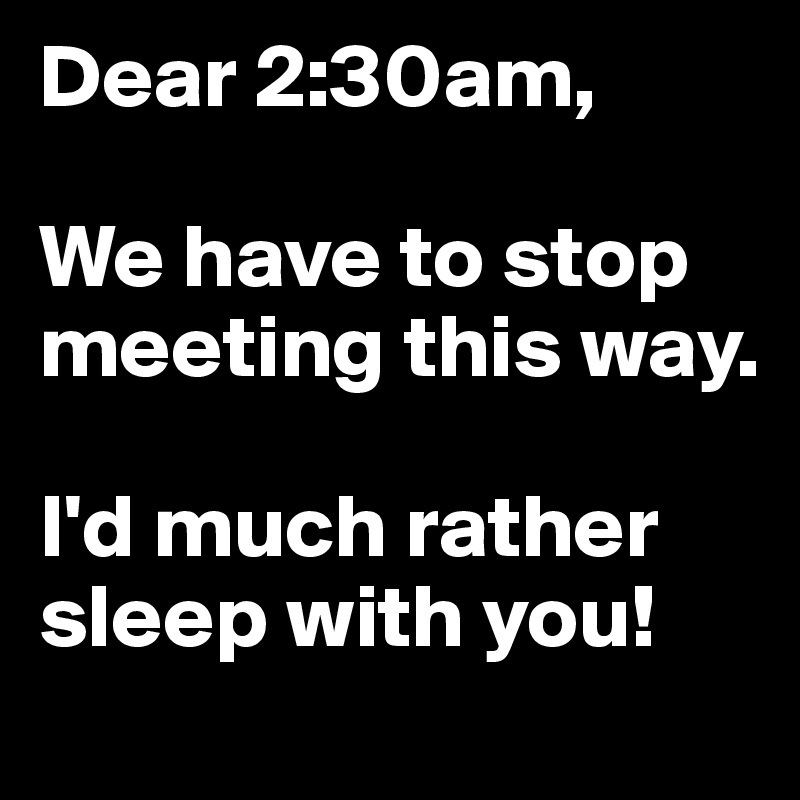 Dear 2:30am,

We have to stop meeting this way. 

I'd much rather sleep with you!