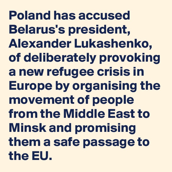 Poland has accused Belarus's president, Alexander Lukashenko, of deliberately provoking a new refugee crisis in Europe by organising the movement of people from the Middle East to Minsk and promising them a safe passage to the EU.