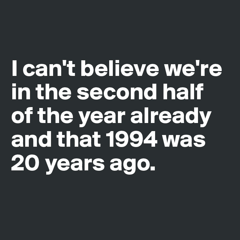 

I can't believe we're in the second half of the year already and that 1994 was 20 years ago. 

