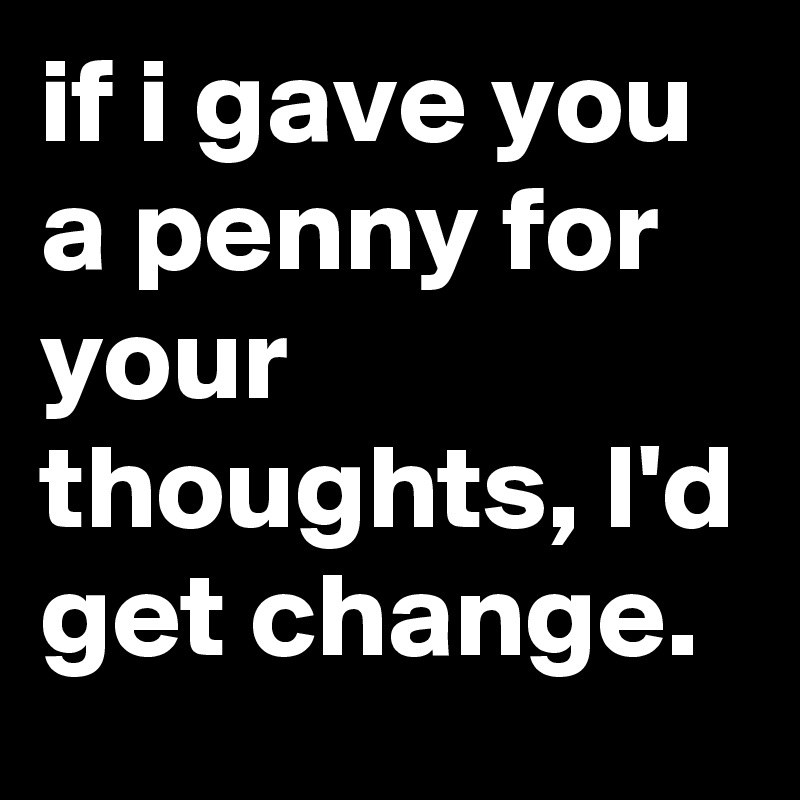 if i gave you a penny for your thoughts, I'd get change.