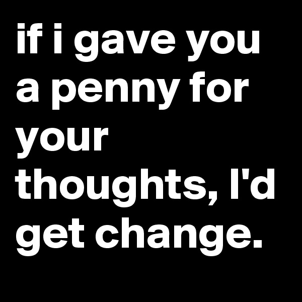 if i gave you a penny for your thoughts, I'd get change.