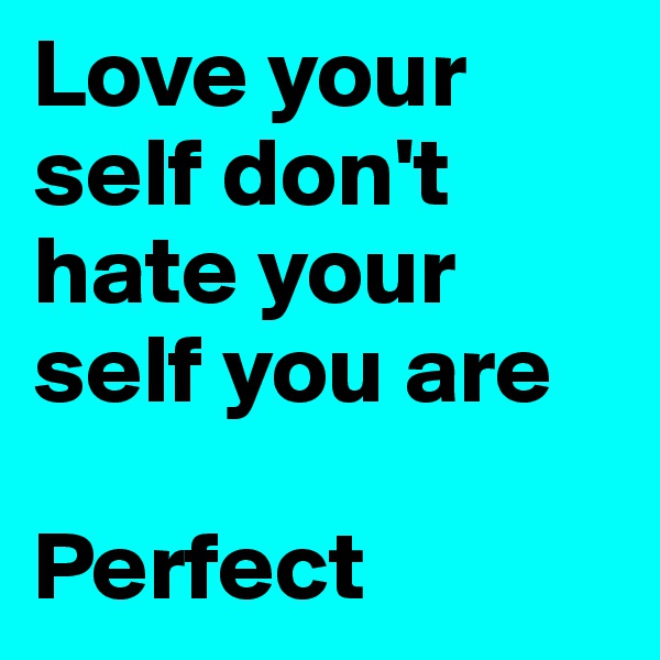 Love your self don't hate your self you are

Perfect