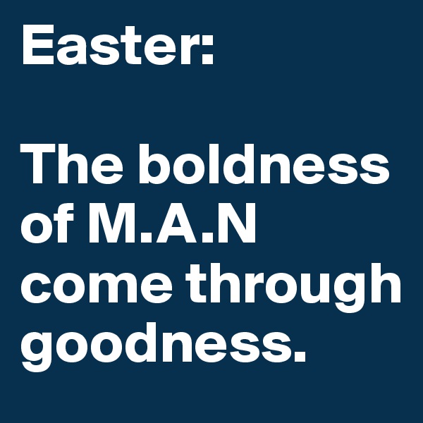 Easter:

The boldness of M.A.N come through goodness.