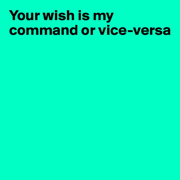Your wish is my command or vice-versa







