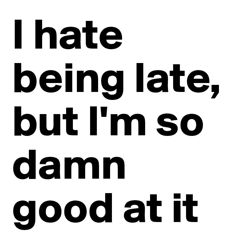 I hate being late, but I'm so damn good at it - Post by ErikSmit on ...