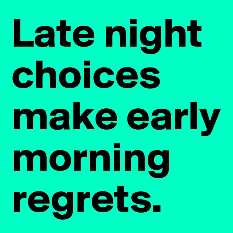 Late night choices make early morning regrets. 
