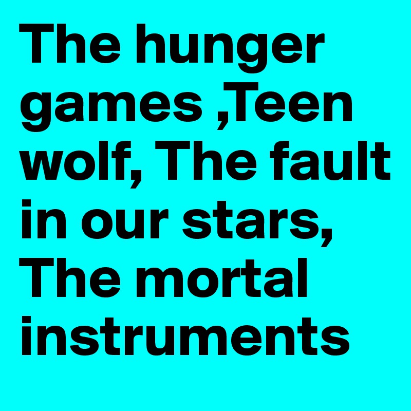 The hunger games ,Teen wolf, The fault in our stars, The mortal instruments