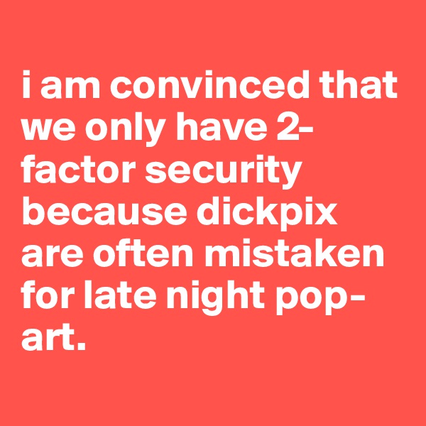 
i am convinced that we only have 2-factor security because dickpix are often mistaken for late night pop-art.
