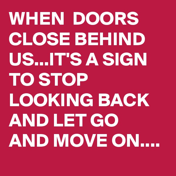 WHEN  DOORS CLOSE BEHIND US...IT'S A SIGN TO STOP LOOKING BACK AND LET GO AND MOVE ON....
