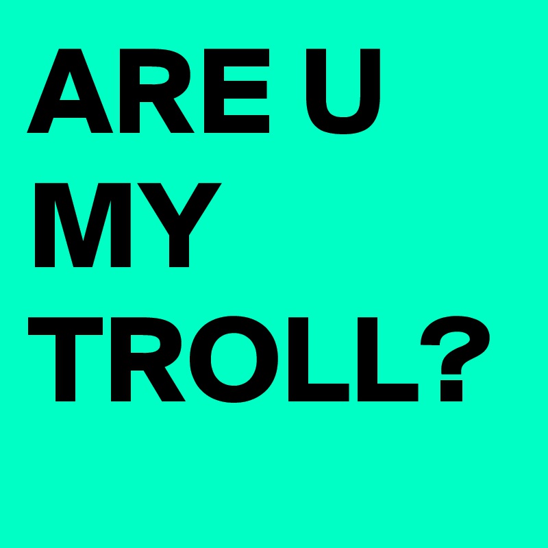 ARE U MY TROLL?