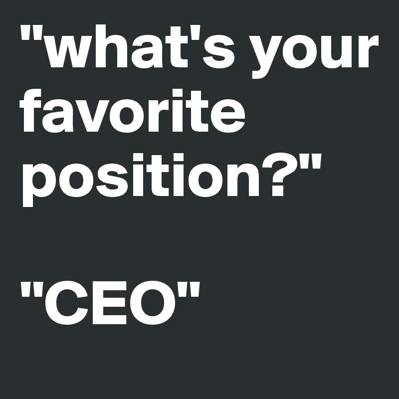 "what's your favorite position?"

''CEO''