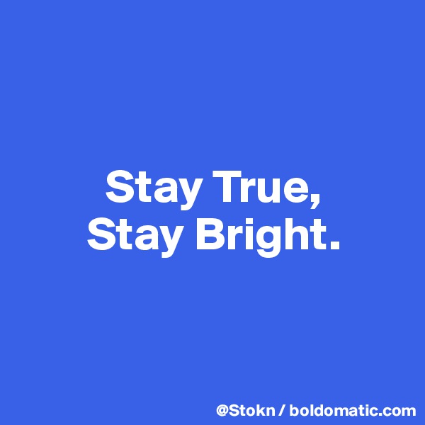 


         Stay True,
       Stay Bright.


