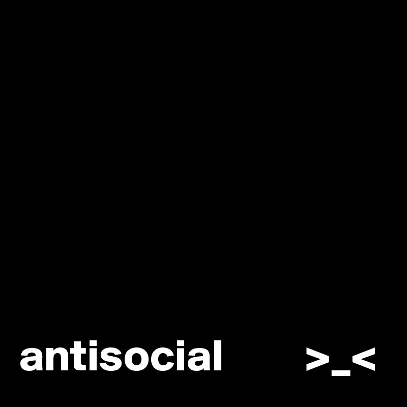  






antisocial         >_<