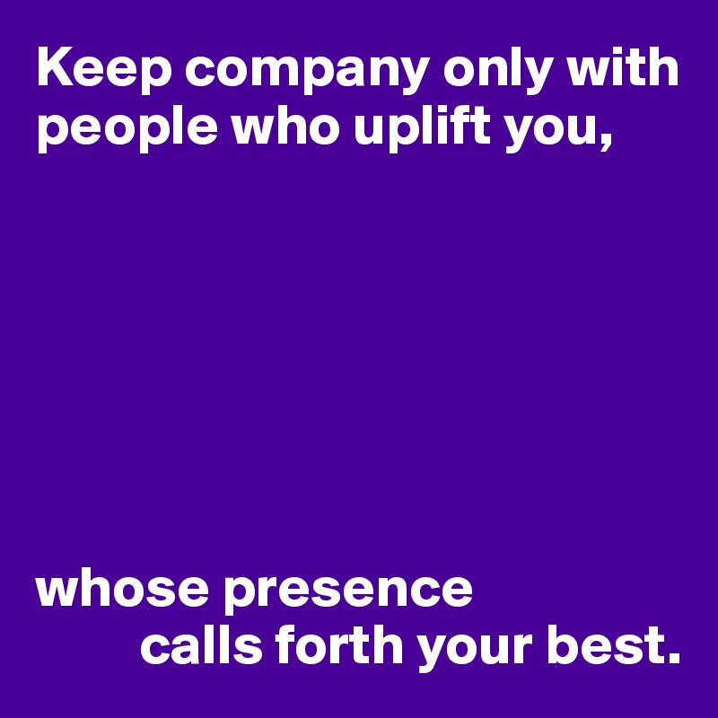 Keep company only with people who uplift you,







whose presence
         calls forth your best.