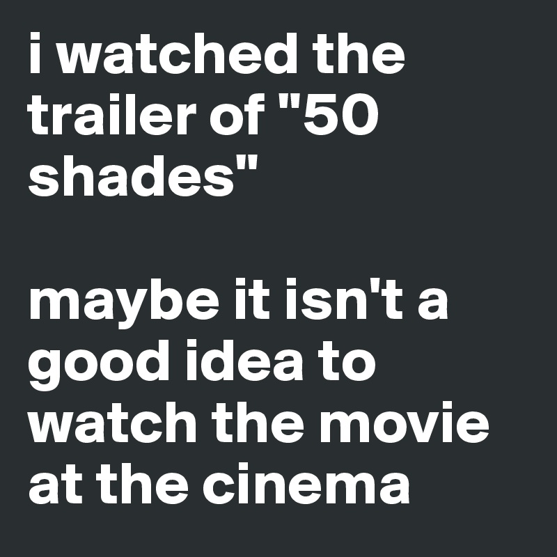 i watched the trailer of "50 shades" 

maybe it isn't a good idea to watch the movie at the cinema