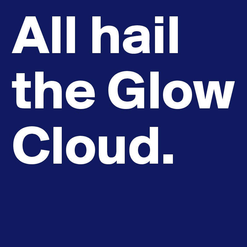 All hail the Glow Cloud. 