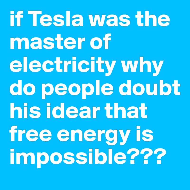 if Tesla was the master of electricity why do people doubt his idear that free energy is impossible???