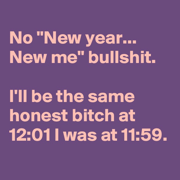 
No "New year... New me" bullshit.

I'll be the same honest bitch at 12:01 I was at 11:59.
