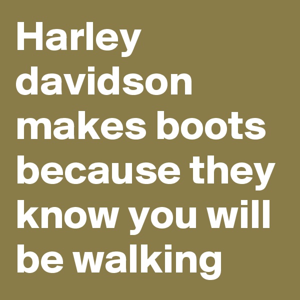 Harley davidson makes boots because they know you will be walking
