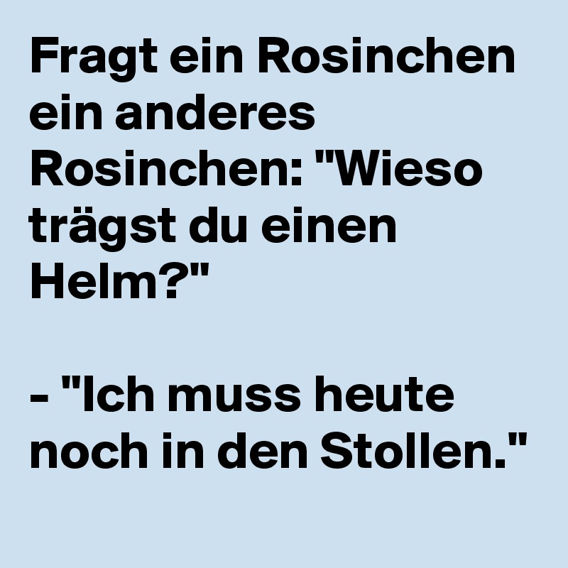 Fragt ein Rosinchen ein anderes Rosinchen: "Wieso trägst du einen Helm?"

- "Ich muss heute noch in den Stollen."