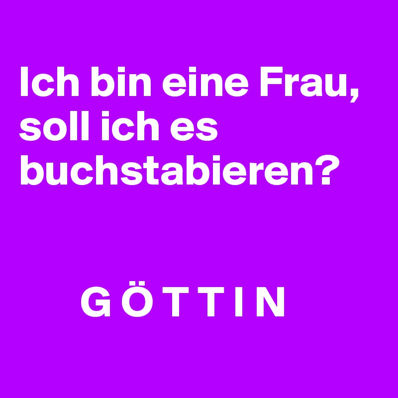 
Ich bin eine Frau, soll ich es buchstabieren?


       G Ö T T I N
