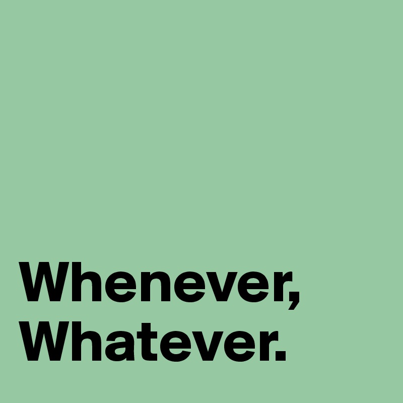 



Whenever,
Whatever. 