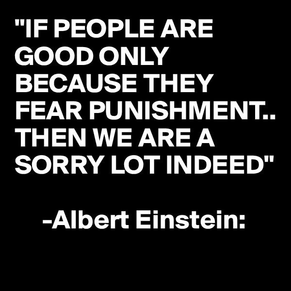 "IF PEOPLE ARE GOOD ONLY BECAUSE THEY FEAR PUNISHMENT..
THEN WE ARE A SORRY LOT INDEED"

     -Albert Einstein:
