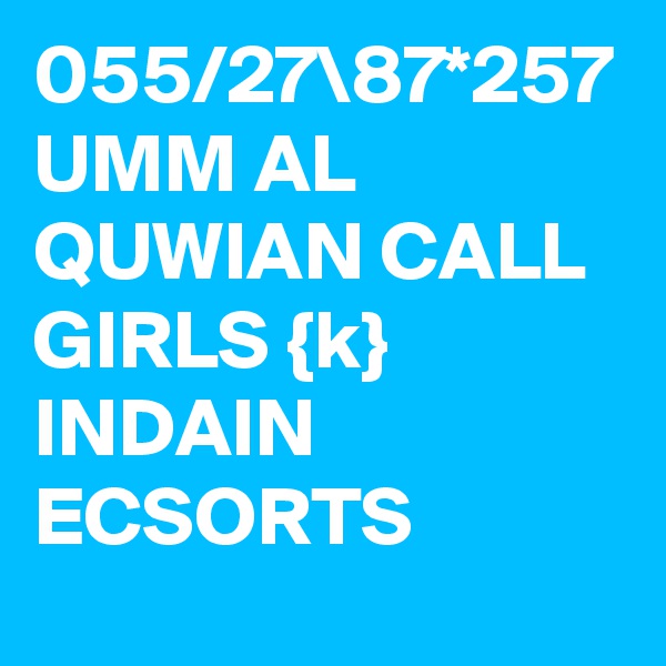 055/27\87*257 UMM AL QUWIAN CALL GIRLS {k} INDAIN ECSORTS 