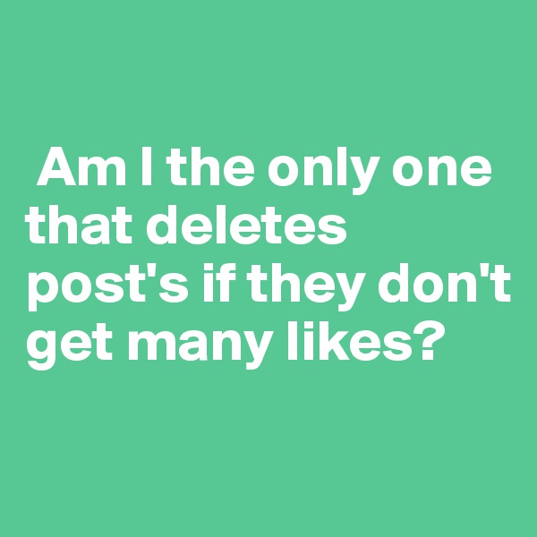 

 Am I the only one that deletes post's if they don't get many likes?

