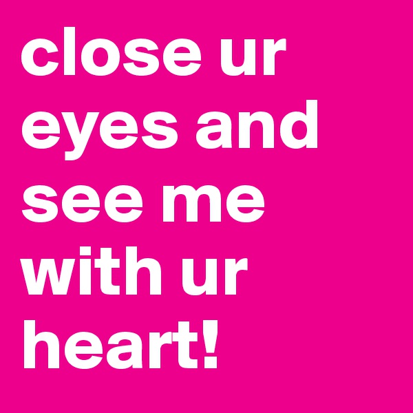 close ur eyes and see me with ur heart! 