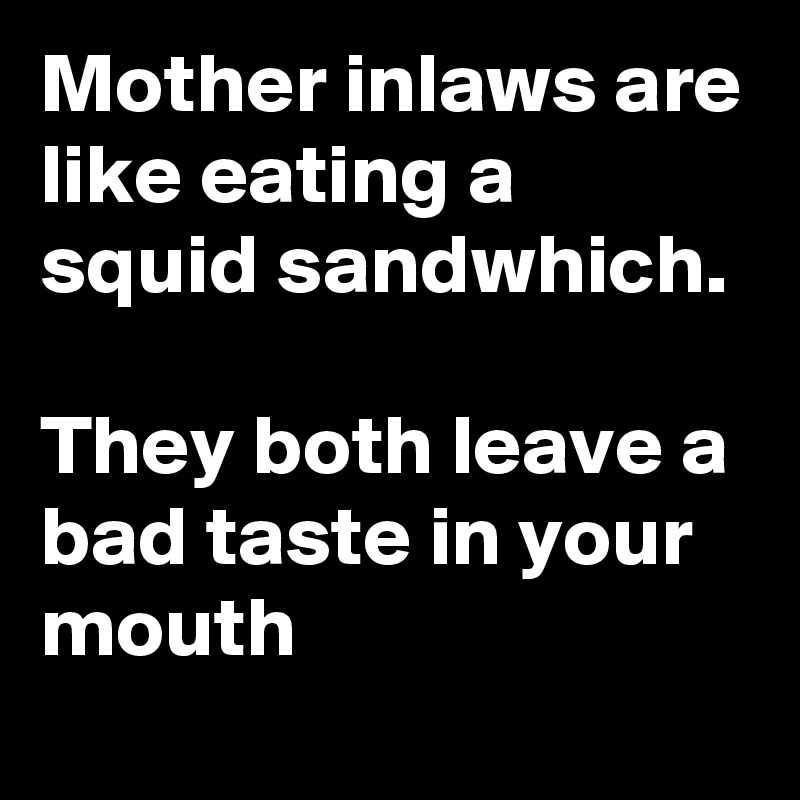Mother inlaws are like eating a squid sandwhich.

They both leave a bad taste in your mouth 