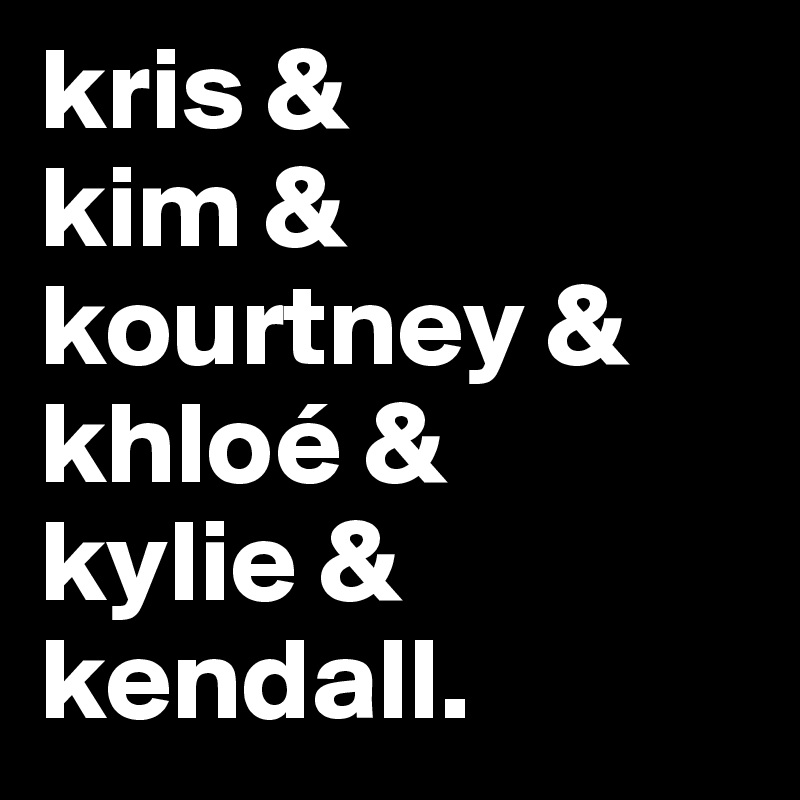 kris &
kim &
kourtney &
khloé &
kylie &
kendall.