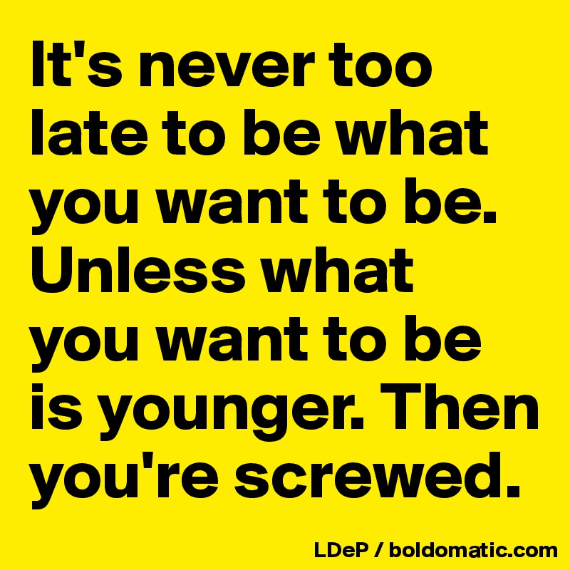 It's never too late to be what you want to be. Unless what you want to be is younger. Then you're screwed. 
