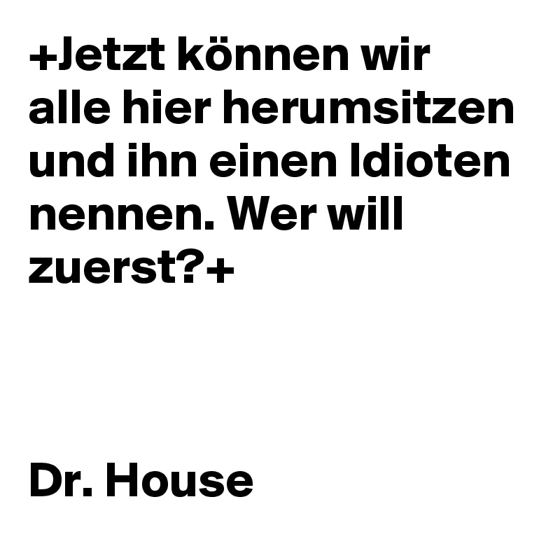 +Jetzt können wir alle hier herumsitzen und ihn einen Idioten nennen. Wer will zuerst?+ 



Dr. House