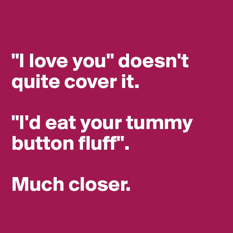 

"I love you" doesn't quite cover it.

"I'd eat your tummy button fluff". 

Much closer.

