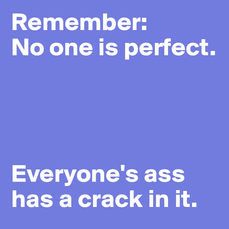 Remember: 
No one is perfect. 




Everyone's ass has a crack in it.
