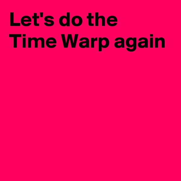 Let's do the Time Warp again 




